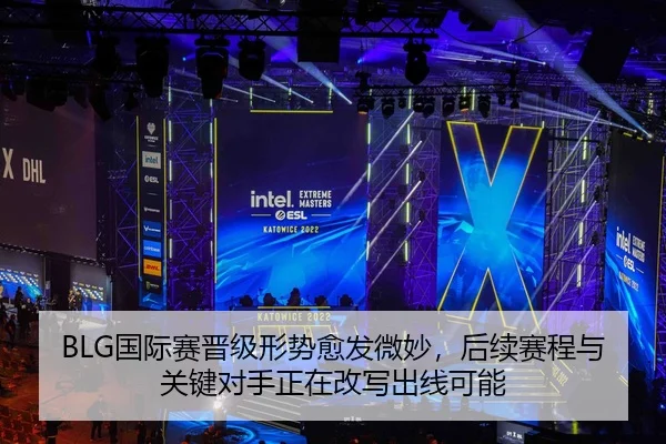 BLG国际赛晋级形势愈发微妙，后续赛程与关键对手正在改写出线可能
